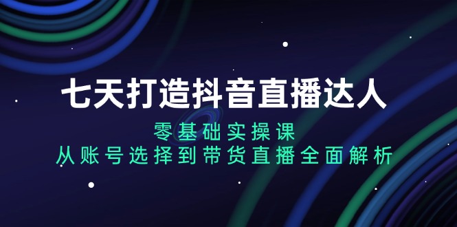 （13430期）七天打造抖音直播达人：零基础实操课，从账号选择到带货直播全面解析_山林科技社-山林科技社