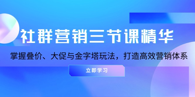 （13431期）社群营销三节课精华：掌握叠价、大促与金字塔玩法，打造高效营销体系_山林科技社-山林科技社