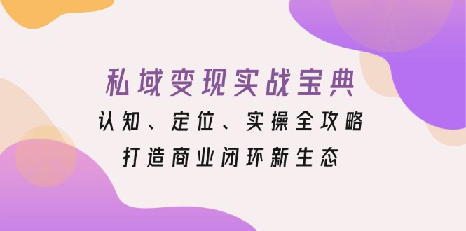 （13483期）私域变现实战宝典：认知、定位、实操全攻略，打造商业闭环新生态_山林科技社-山林科技社