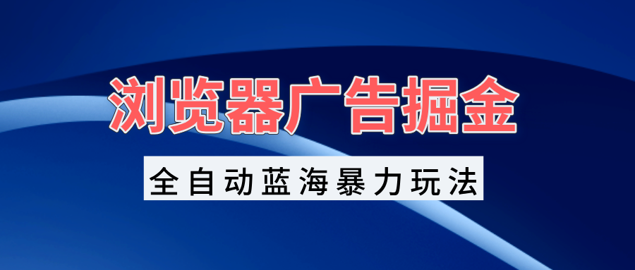 （13423期）浏览器广告掘金，全自动蓝海暴力玩法，轻松日入1000+矩阵无脑开干_山林科技社-山林科技社