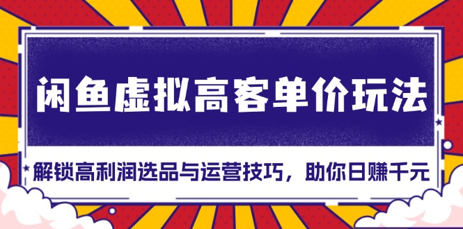 （13437期）闲鱼虚拟高客单价玩法：解锁高利润选品与运营技巧，助你日赚千元！_山林科技社-山林科技社