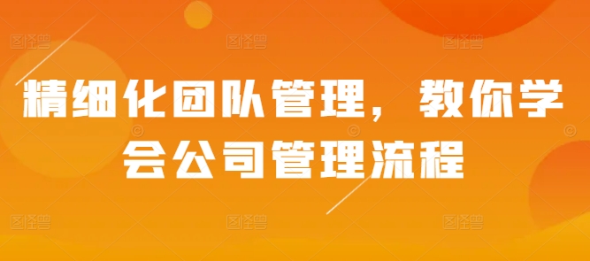 精细化团队管理，教你学会公司管理流程_山林科技社-山林科技社