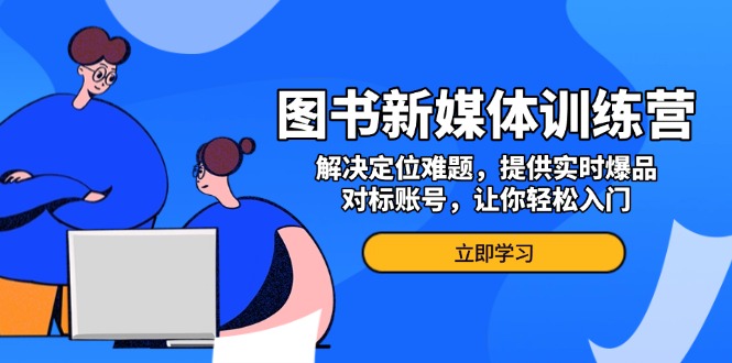 （13550期）图书新媒体训练营，解决定位难题，提供实时爆品、对标账号，让你轻松入门_山林科技社-山林科技社