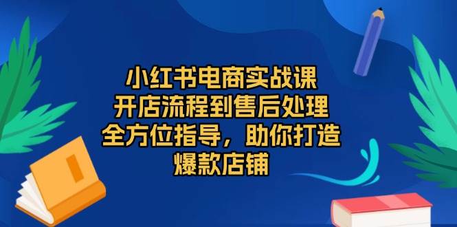 小红书电商实战课：从开店流程到售后处理全方位指导，助你打造爆款店铺-山林科技社