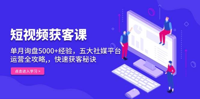 短视频获客课程：单月询盘超5000+实战经验，五大社媒平台运营全攻略-山林科技社