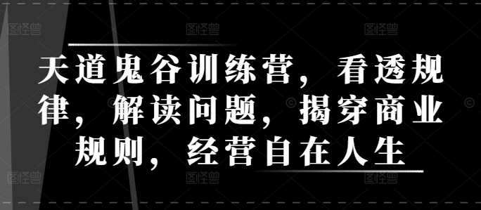 天道鬼谷训练营：揭秘商业规律，解读问题，助你经营自在人生-山林科技社