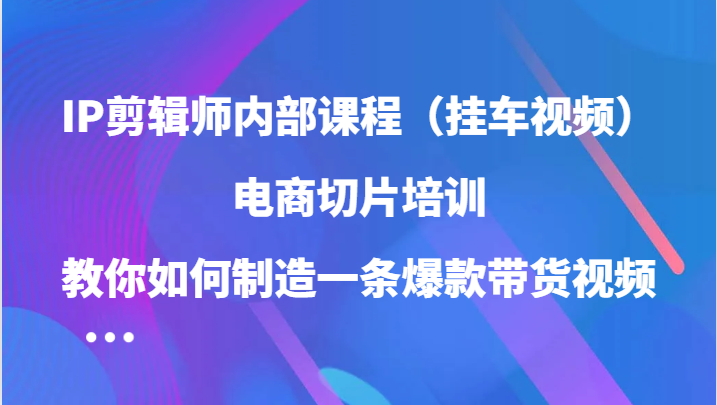 IP剪辑师内部课程：电商切片培训，教你打造爆款带货视频（持续更新）-山林科技社