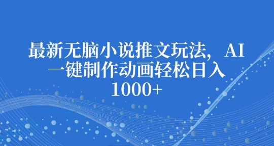 揭秘最新无脑小说推文玩法：AI一键制作动画，轻松实现日入多张-山林科技社