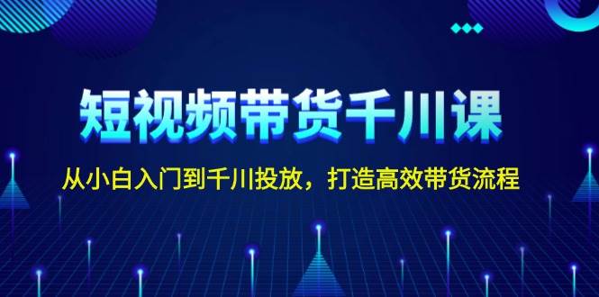 短视频带货千川课：从小白入门到千川投放，打造高效带货流程-山林科技社