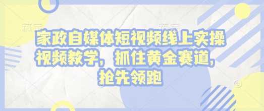 家政自媒体短视频线上实操教学：抓住黄金赛道，抢先领跑-山林科技社