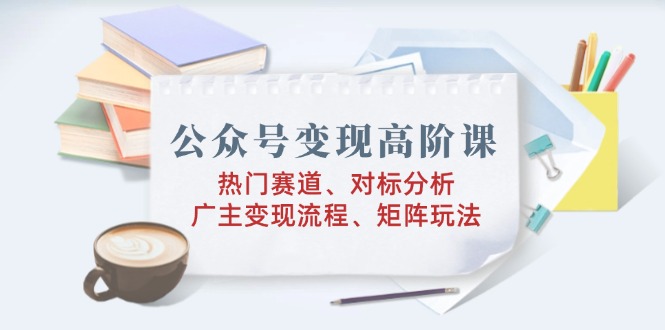 全新公众号变现高阶课：热门赛道、对标分析、广告主变现流程、矩阵玩法！-山林科技社