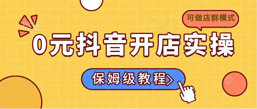 0元在抖音开店实操教学课程，保姆级详细讲解，适合新手（可做店群模式）！-山林科技社